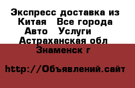 Экспресс доставка из Китая - Все города Авто » Услуги   . Астраханская обл.,Знаменск г.